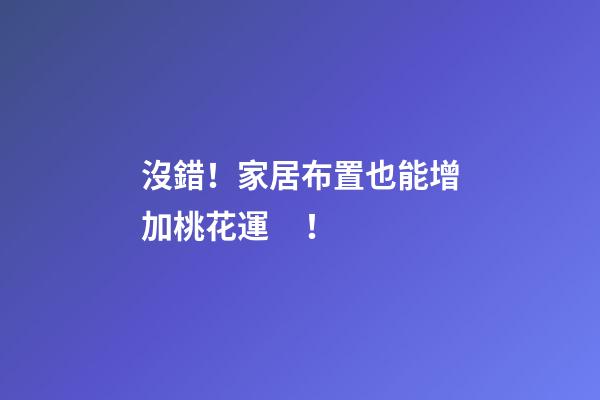 沒錯！家居布置也能增加桃花運！